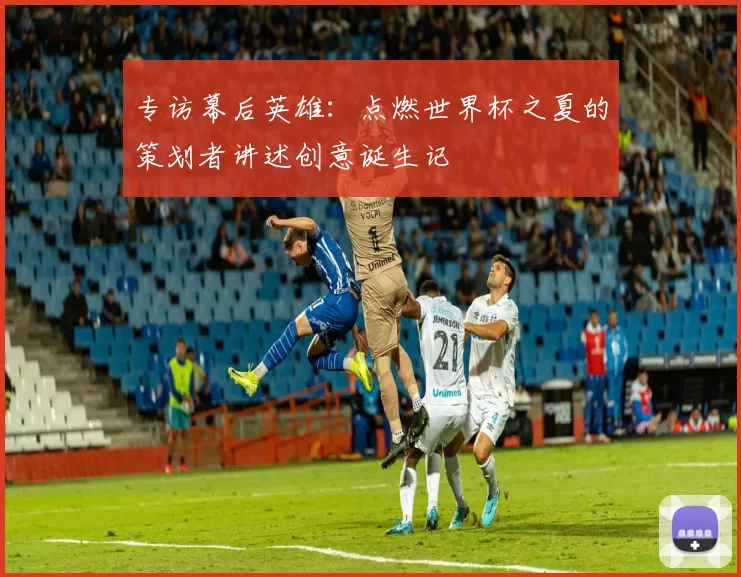 专访幕后英雄：点燃世界杯之夏的策划者讲述创意诞生记