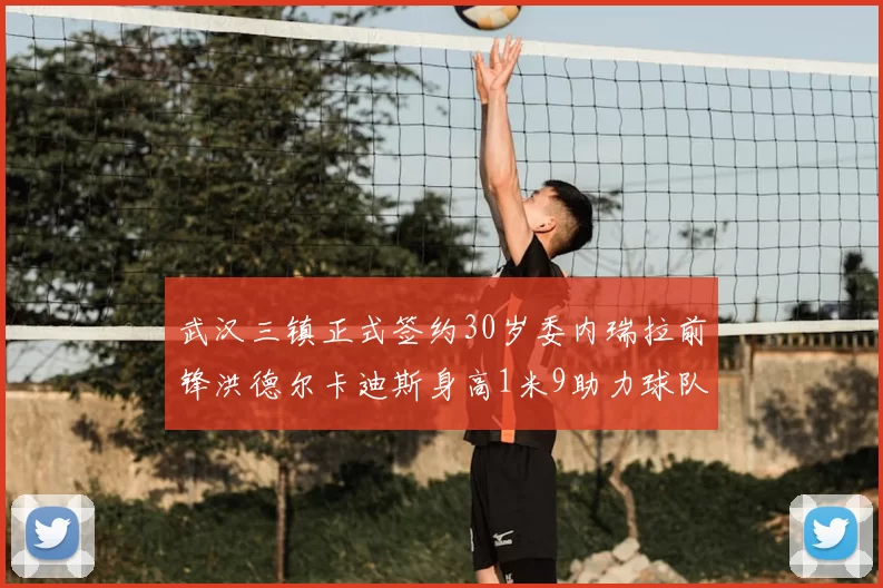 武汉三镇正式签约30岁委内瑞拉前锋洪德尔卡迪斯身高1米9助力球队新赛季