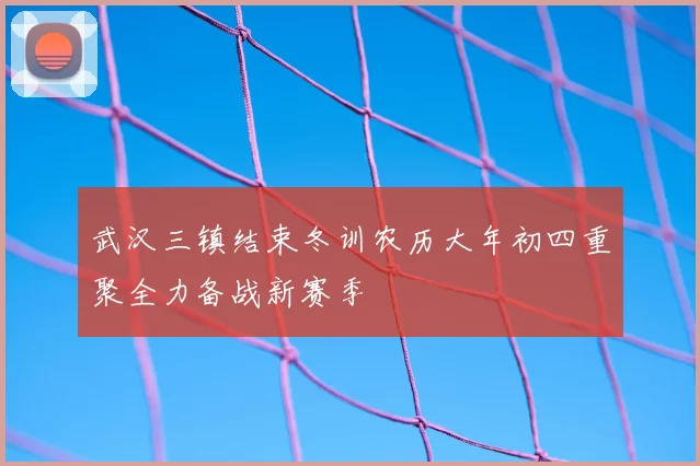 武汉三镇结束冬训农历大年初四重聚全力备战新赛季