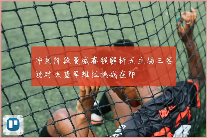 冲刺阶段曼城赛程解析五主场三客场对决蓝军维拉挑战在即