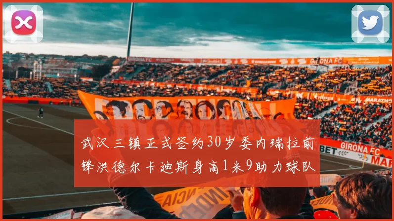 武汉三镇正式签约30岁委内瑞拉前锋洪德尔卡迪斯身高1米9助力球队新赛季