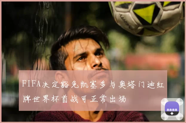 FIFA决定豁免凯塞多与奥塔门迪红牌世界杯首战可正常出场