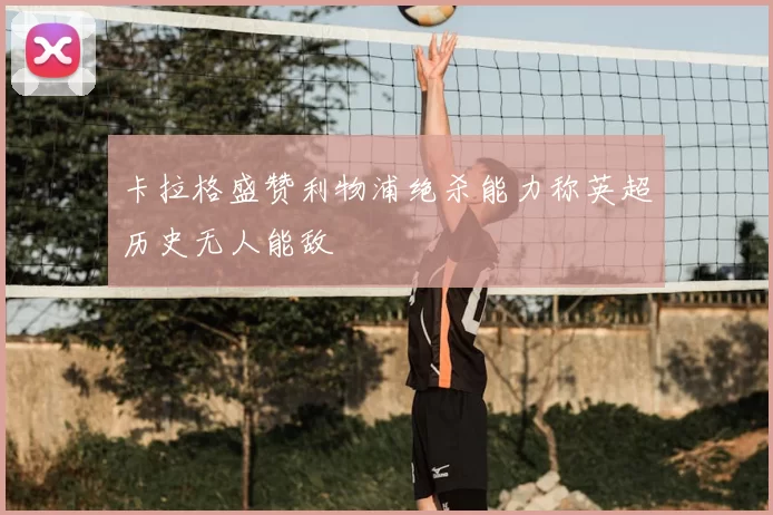 卡拉格盛赞利物浦绝杀能力称英超历史无人能敌