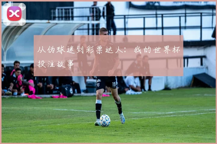 从伪球迷到彩票达人：我的世界杯投注故事