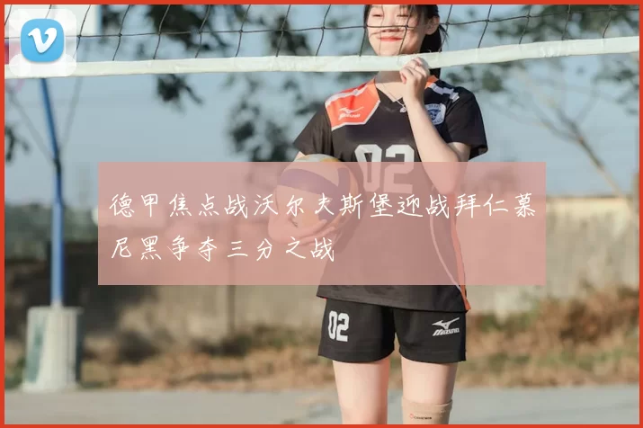 德甲焦点战沃尔夫斯堡迎战拜仁慕尼黑争夺三分之战