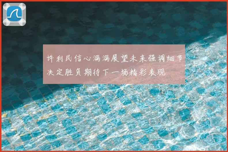 许利民信心满满展望未来强调细节决定胜负期待下一场精彩表现