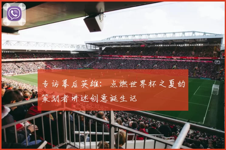 专访幕后英雄:点燃世界杯之夏的策划者讲述创意诞生记