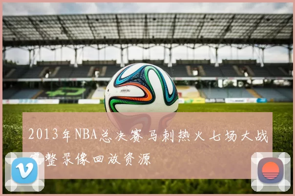 2013年NBA总决赛马刺热火七场大战完整录像回放资源
