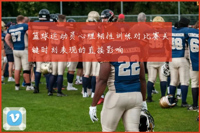 篮球运动员心理韧性训练对比赛关键时刻表现的直接影响