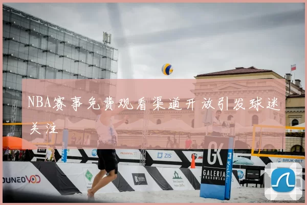 NBA赛事免费观看渠道开放引发球迷关注