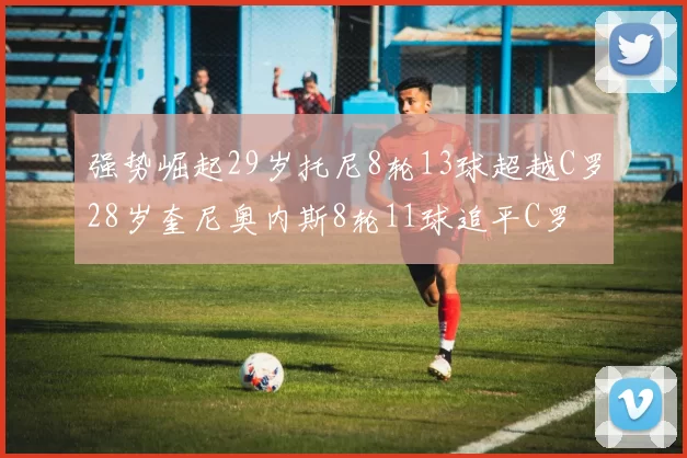 强势崛起29岁托尼8轮13球超越C罗28岁奎尼奥内斯8轮11球追平C罗