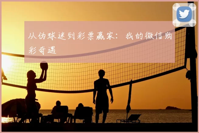 从伪球迷到彩票赢家：我的微信购彩奇遇