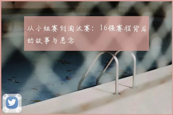 从小组赛到淘汰赛：16强赛程背后的故事与悬念