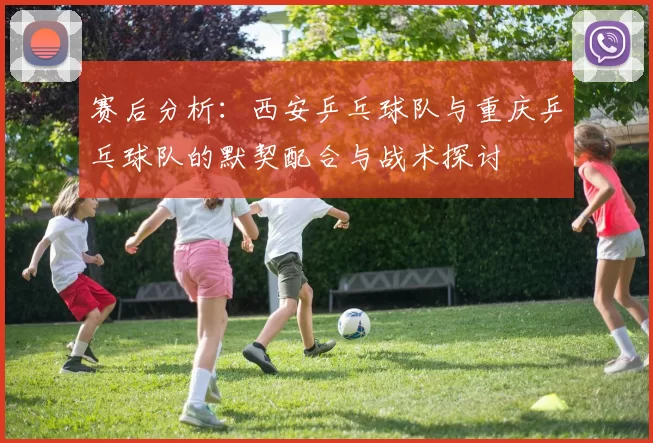 赛后分析：西安乒乓球队与重庆乒乓球队的默契配合与战术探讨