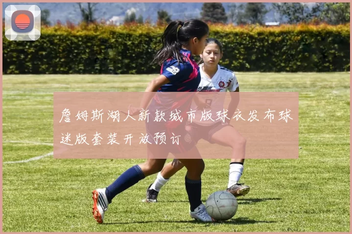 詹姆斯湖人新款城市版球衣发布球迷版套装开放预订