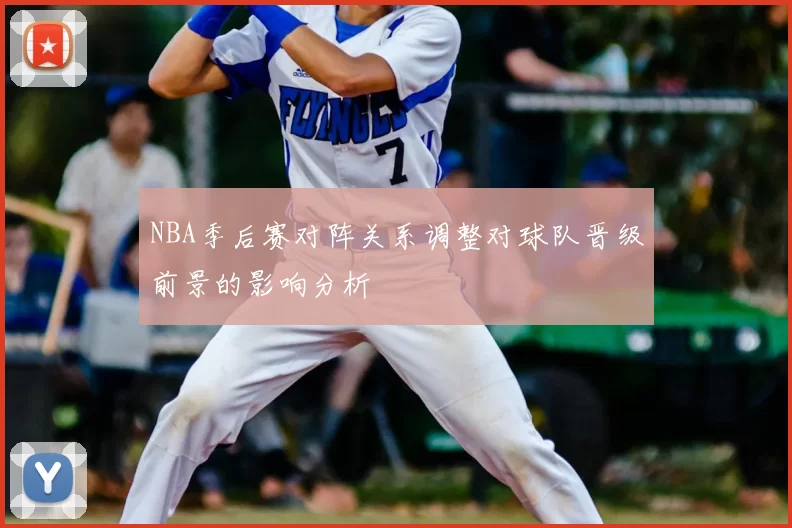 NBA季后赛对阵关系调整对球队晋级前景的影响分析