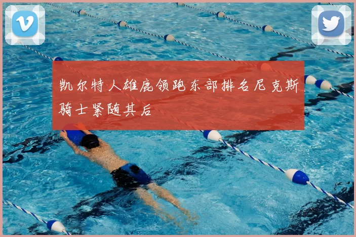 凯尔特人雄鹿领跑东部排名尼克斯骑士紧随其后