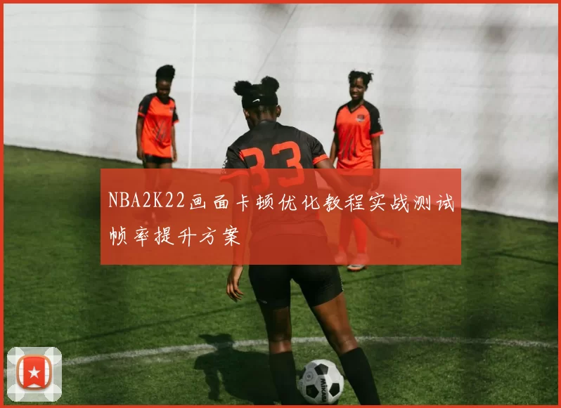 NBA2K22画面卡顿优化教程实战测试帧率提升方案
