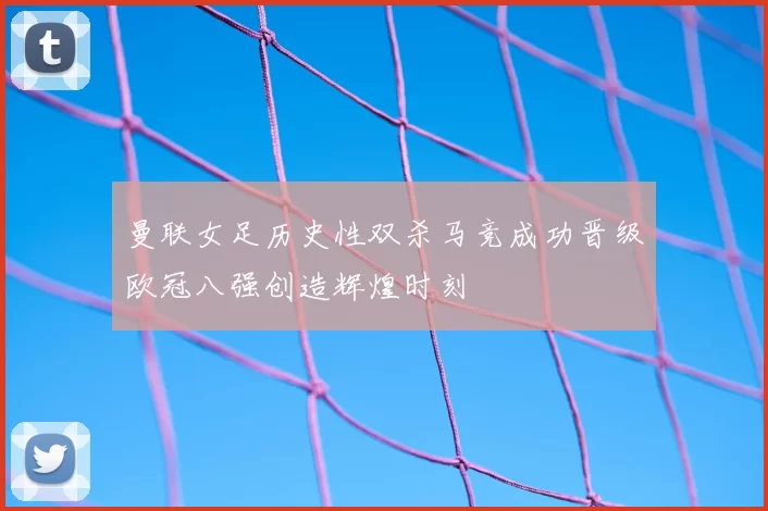曼联女足历史性双杀马竞成功晋级欧冠八强创造辉煌时刻