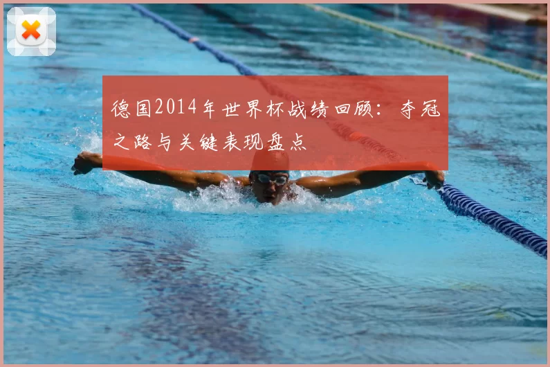 德国2014年世界杯战绩回顾：夺冠之路与关键表现盘点