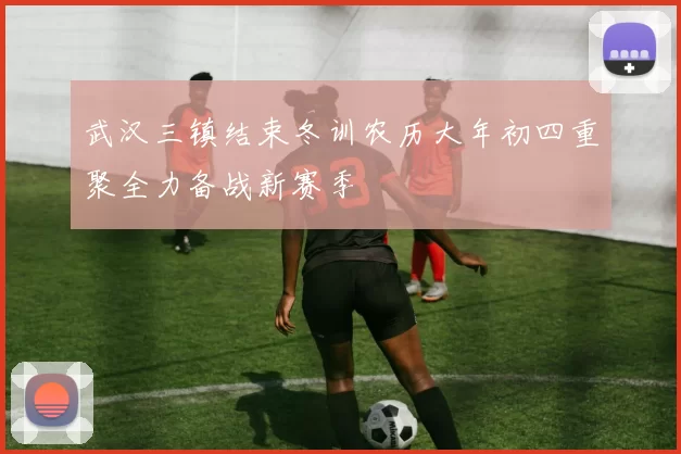 武汉三镇结束冬训农历大年初四重聚全力备战新赛季