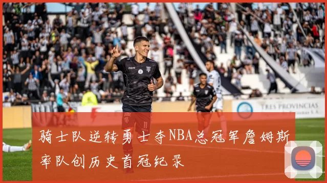 骑士队逆转勇士夺NBA总冠军詹姆斯率队创历史首冠纪录