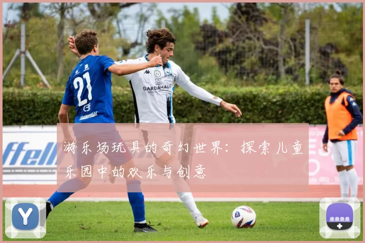 游乐场玩具的奇幻世界：探索儿童乐园中的欢乐与创意