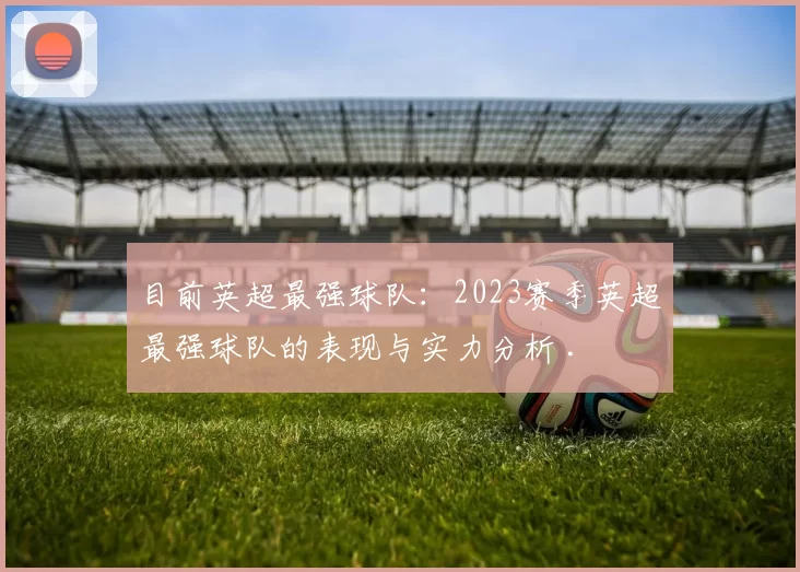 目前英超最强球队:2023赛季英超最强球队的表现与实力分析 .
