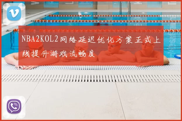 NBA2KOL2网络延迟优化方案正式上线提升游戏流畅度