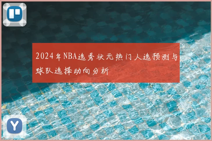 2024年NBA选秀状元热门人选预测与球队选择动向分析