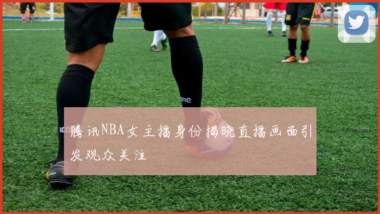 腾讯NBA女主播身份揭晓直播画面引发观众关注